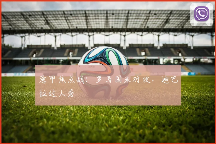 意甲焦点战：罗马国米对攻，迪巴拉过人秀