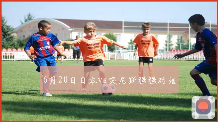 6月20日日本vs突尼斯强强对话