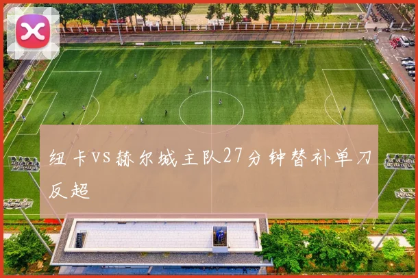 纽卡vs赫尔城主队27分钟替补单刀反超
