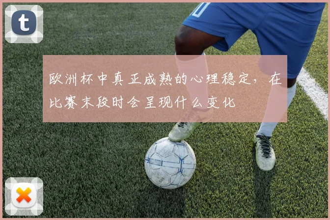 欧洲杯中真正成熟的心理稳定,在比赛末段时会呈现什么变化