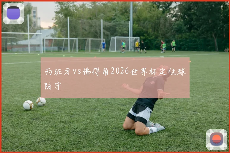 西班牙vs佛得角2026世界杯定位球防守