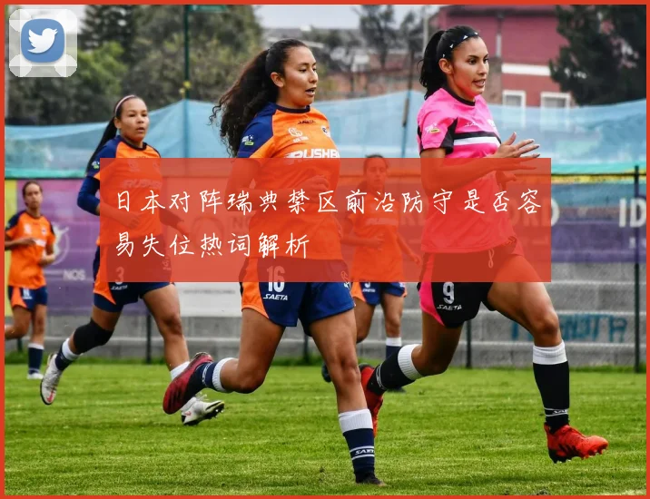 日本对阵瑞典禁区前沿防守是否容易失位热词解析