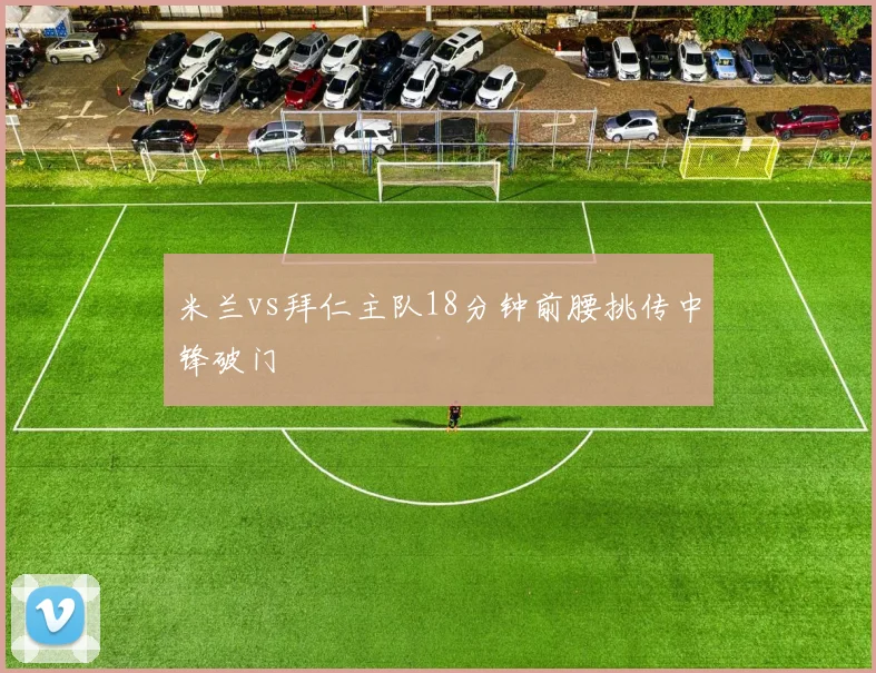 米兰vs拜仁主队18分钟前腰挑传中锋破门