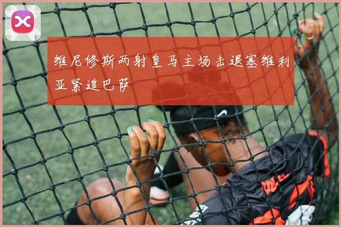 维尼修斯两射皇马主场击退塞维利亚紧追巴萨