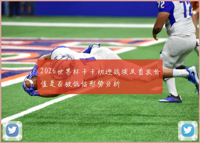 2026世界杯卡卡切迎战埃及首发价值是否被低估形势分析