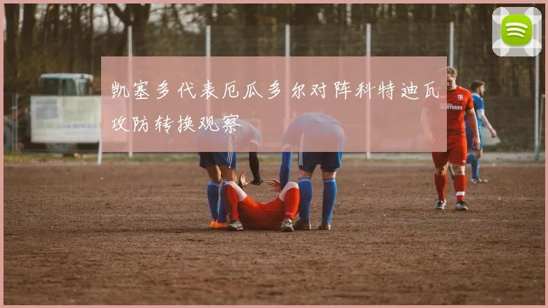 凯塞多代表厄瓜多尔对阵科特迪瓦攻防转换观察