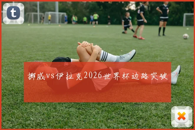 挪威vs伊拉克2026世界杯边路突破