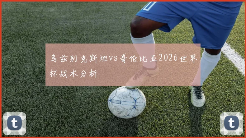 乌兹别克斯坦vs哥伦比亚2026世界杯战术分析