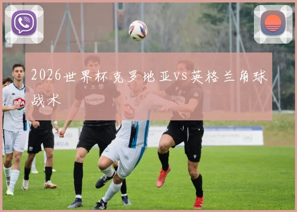 2026世界杯克罗地亚vs英格兰角球战术