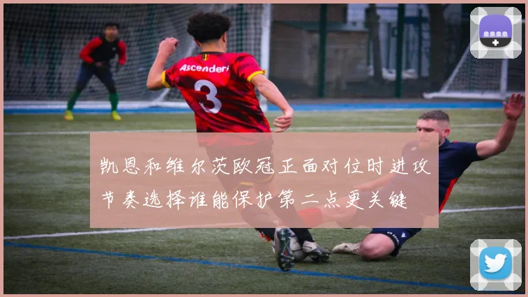 凯恩和维尔茨欧冠正面对位时进攻节奏选择谁能保护第二点更关键