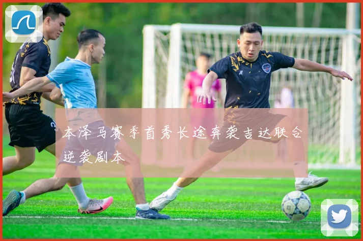 本泽马赛季首秀长途奔袭吉达联合逆袭剧本