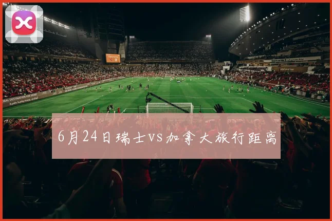 6月24日瑞士vs加拿大旅行距离