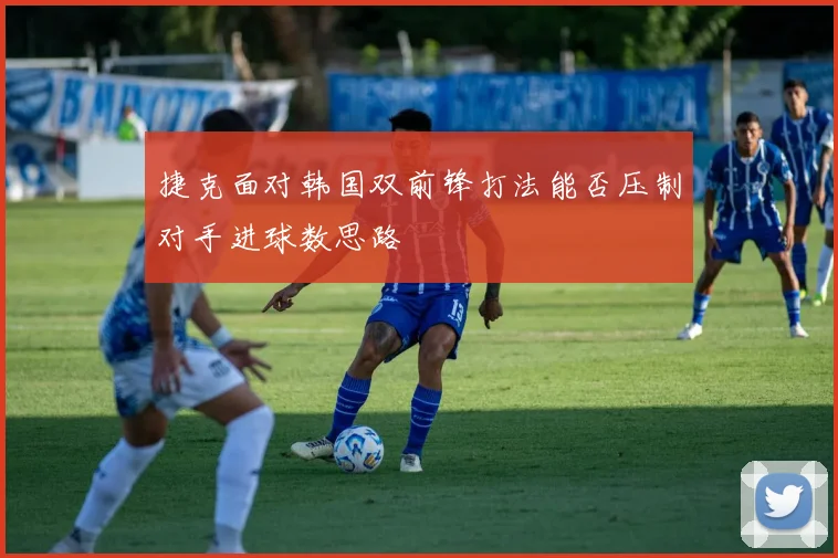 捷克面对韩国双前锋打法能否压制对手进球数思路