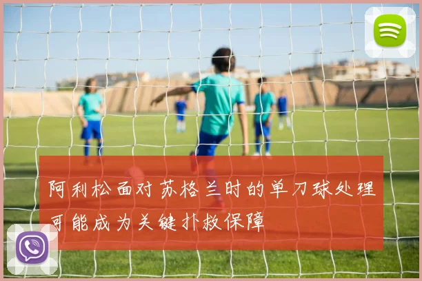 阿利松面对苏格兰时的单刀球处理可能成为关键扑救保障