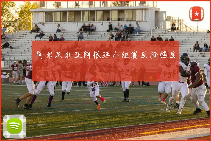 阿尔及利亚阿根廷小组赛反抢强度