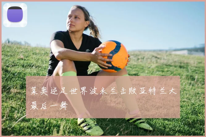 莱奥逆足世界波米兰击败亚特兰大最后一舞
