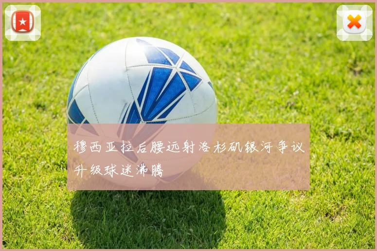 穆西亚拉后腰远射洛杉矶银河争议升级球迷沸腾