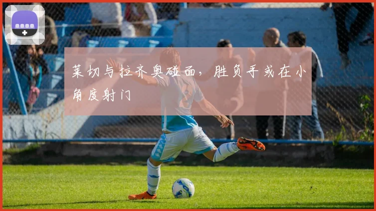 莱切与拉齐奥碰面，胜负手或在小角度射门