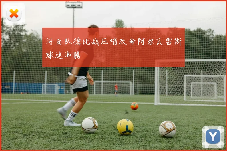 河南队德比战压哨改命阿尔瓦雷斯球迷沸腾