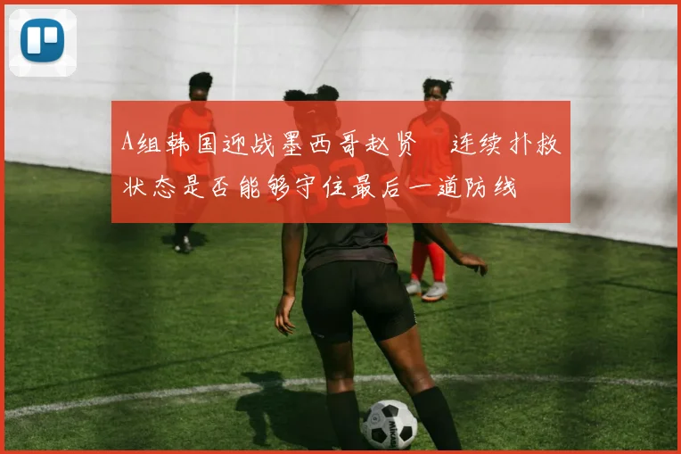 A组韩国迎战墨西哥赵贤祐连续扑救状态是否能够守住最后一道防线
