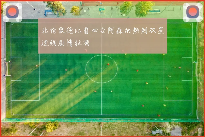 北伦敦德比首回合阿森纳热刺双星连线剧情拉满