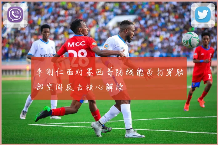 李刚仁面对墨西哥防线能否打穿肋部空间反击核心解读