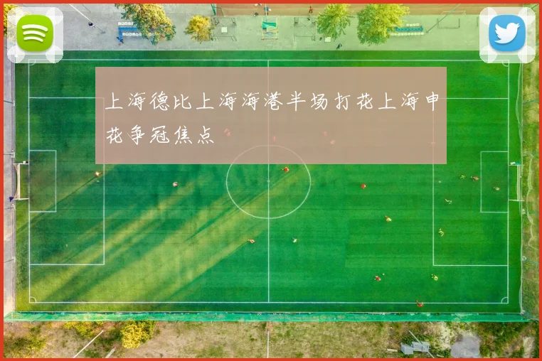 上海德比上海海港半场打花上海申花争冠焦点