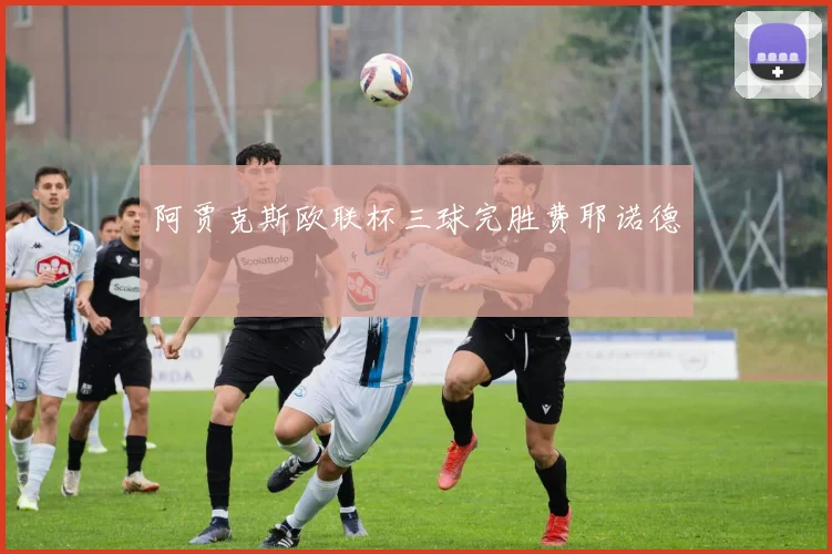 阿贾克斯欧联杯三球完胜费耶诺德