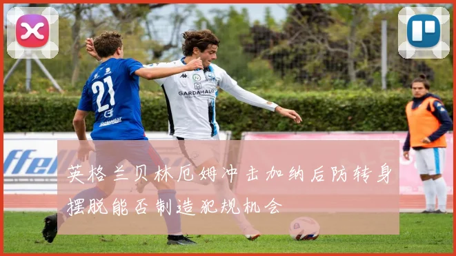 英格兰贝林厄姆冲击加纳后防转身摆脱能否制造犯规机会