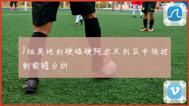 J组奥地利硬碰硬阿尔及利亚中场控制前瞻分析