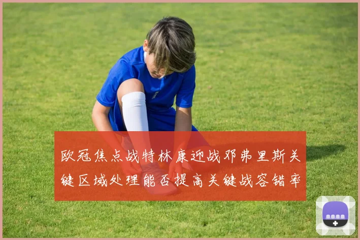 欧冠焦点战特林康迎战邓弗里斯关键区域处理能否提高关键战容错率