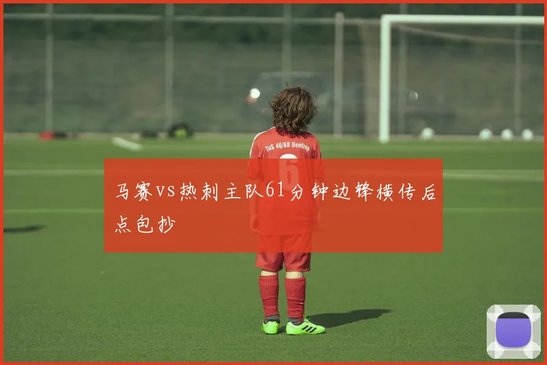 马赛vs热刺主队61分钟边锋横传后点包抄