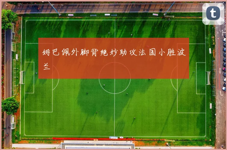 姆巴佩外脚背绝妙助攻法国小胜波兰