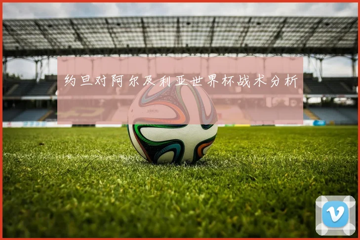 约旦对阿尔及利亚世界杯战术分析