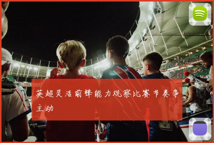 英超灵活前锋能力观察比赛节奏争主动