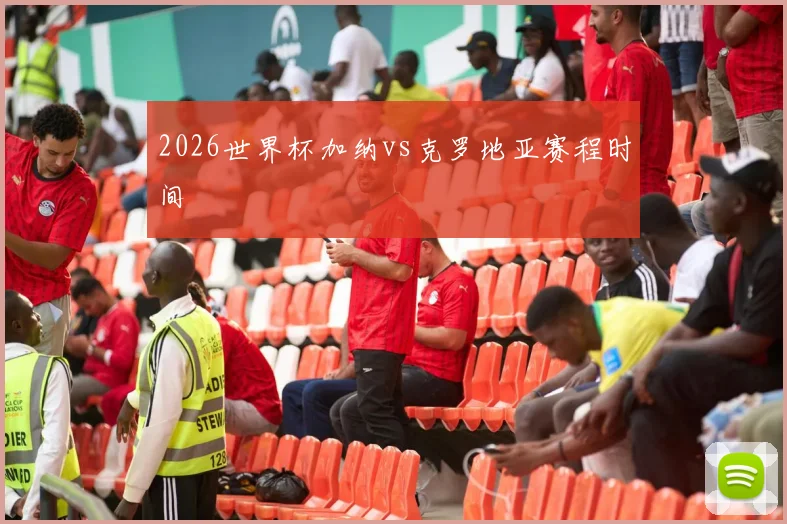2026世界杯加纳vs克罗地亚赛程时间