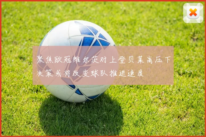 聚焦欧冠维尔茨对上登贝莱高压下决策或将改变球队推进速度