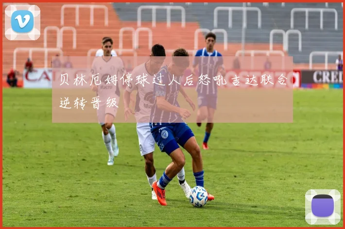 贝林厄姆停球过人后怒吼吉达联合逆转晋级