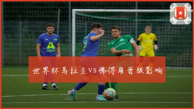 世界杯乌拉圭vs佛得角晋级影响