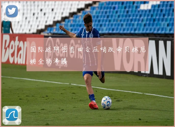 国际迈阿密首回合压哨改命贝林厄姆全场沸腾