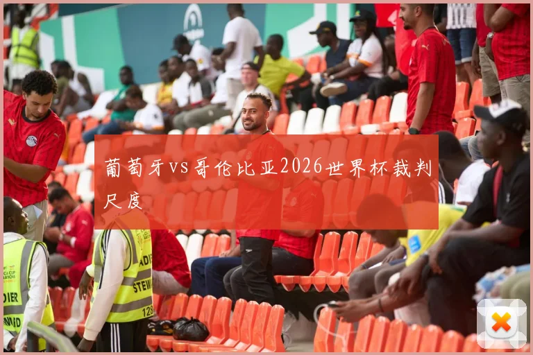 葡萄牙vs哥伦比亚2026世界杯裁判尺度