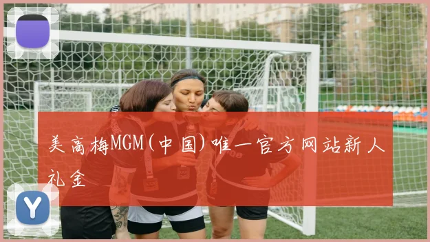 美高梅MGM(中国)唯一官方网站新人礼金