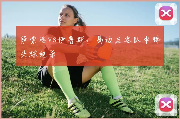 萨索洛vs伊普斯，易边后客队中锋头球绝杀