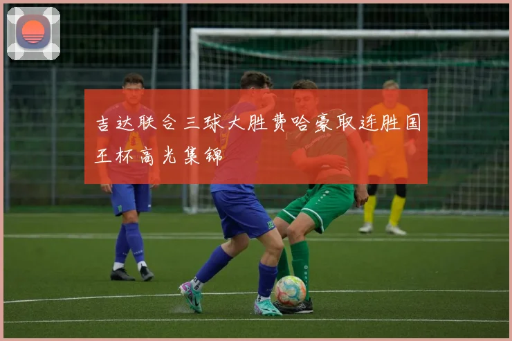 吉达联合三球大胜费哈豪取连胜国王杯高光集锦