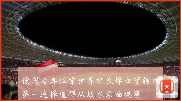 德国与库拉索世界杯交锋由守转攻第一选择值得从战术层面观察