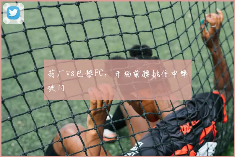 药厂vs巴黎FC，开场前腰挑传中锋破门