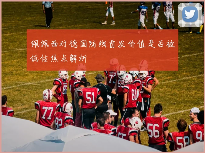 佩佩面对德国防线首发价值是否被低估焦点解析