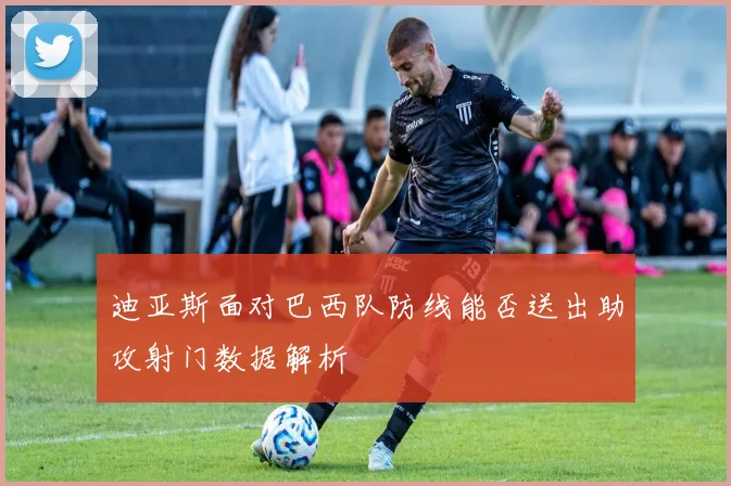 迪亚斯面对巴西队防线能否送出助攻射门数据解析