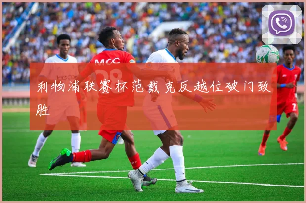 利物浦联赛杯范戴克反越位破门致胜