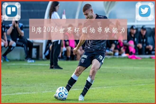 B席2026世界杯前场串联能力